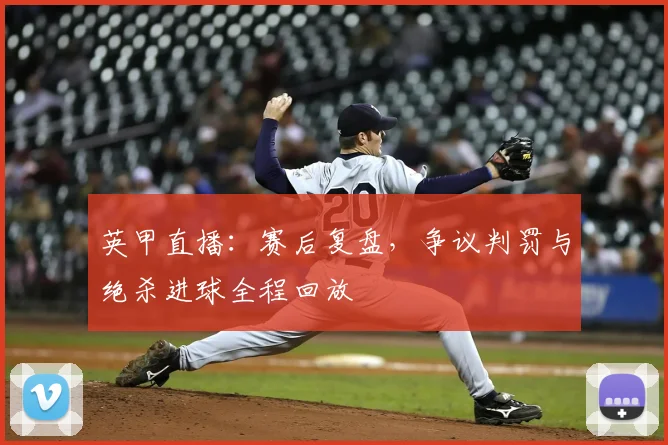 英甲直播：赛后复盘，争议判罚与绝杀进球全程回放