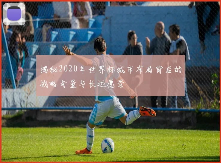揭秘2020年世界杯城市布局背后的战略考量与长远愿景