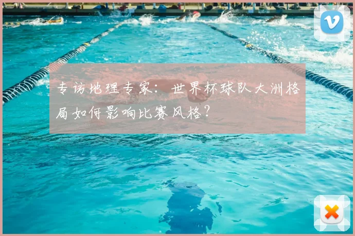 专访地理专家：世界杯球队大洲格局如何影响比赛风格？