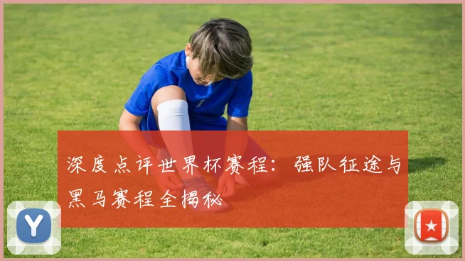 深度点评世界杯赛程:强队征途与黑马赛程全揭秘