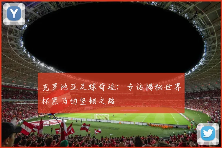 克罗地亚足球奇迹:专访揭秘世界杯黑马的坚韧之路