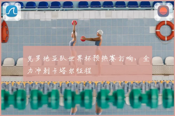 克罗地亚队世界杯预热赛打响，全力冲刺卡塔尔征程