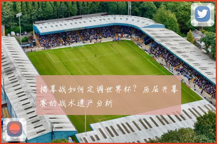 揭幕战如何定调世界杯?历届开幕赛的战术遗产分析
