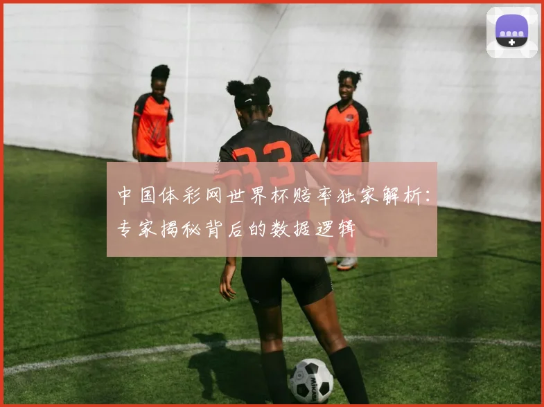 中国体彩网世界杯赔率独家解析:专家揭秘背后的数据逻辑