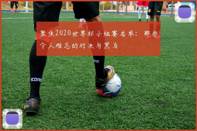 聚焦2020世界杯小组赛名单:那些令人难忘的对决与黑马