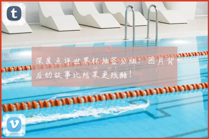 深度点评世界杯抽签分组：图片背后的故事比结果更残酷！
