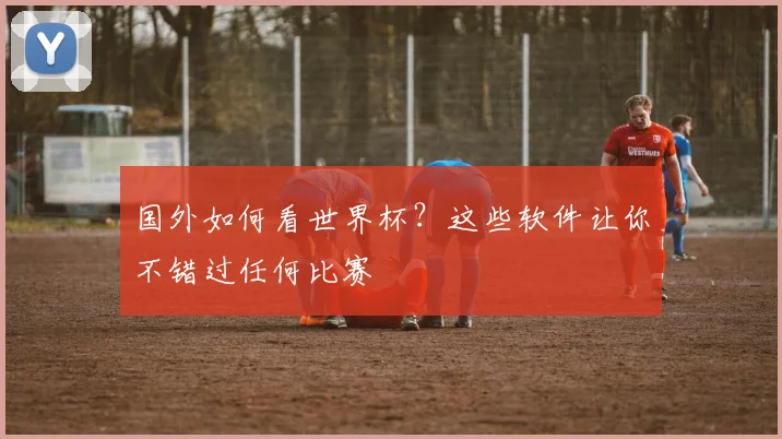 国外如何看世界杯?这些软件让你不错过任何比赛