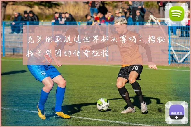 克罗地亚进过世界杯决赛吗?揭秘格子军团的传奇征程
