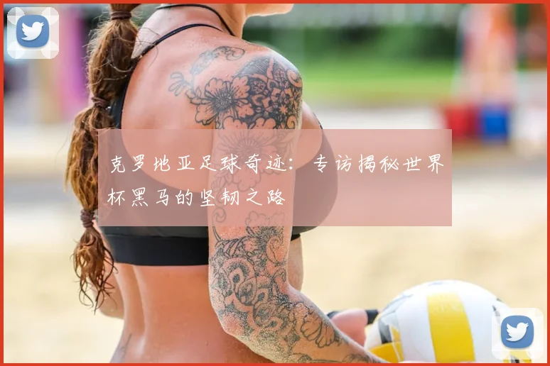 克罗地亚足球奇迹:专访揭秘世界杯黑马的坚韧之路