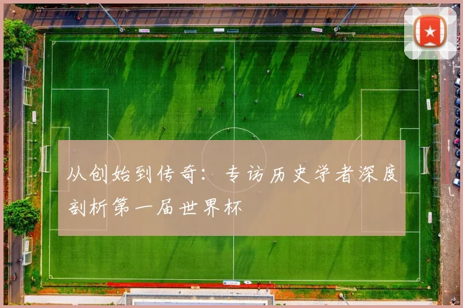 从创始到传奇：专访历史学者深度剖析第一届世界杯