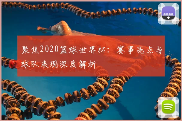 聚焦2020篮球世界杯：赛事亮点与球队表现深度解析