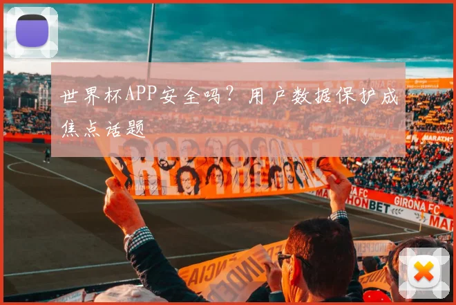 世界杯APP安全吗?用户数据保护成焦点话题