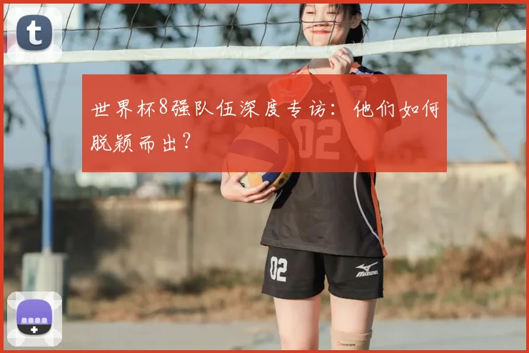 世界杯8强队伍深度专访:他们如何脱颖而出?
