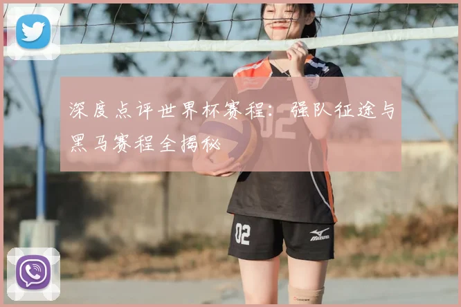 深度点评世界杯赛程:强队征途与黑马赛程全揭秘