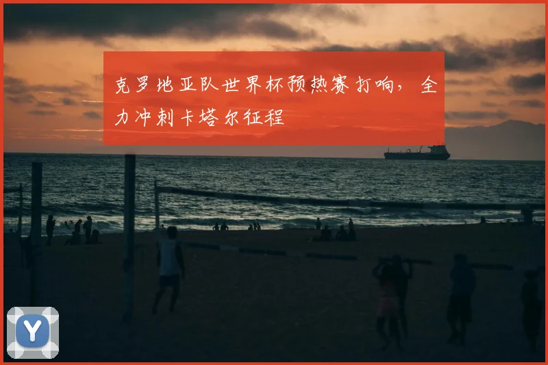 克罗地亚队世界杯预热赛打响,全力冲刺卡塔尔征程