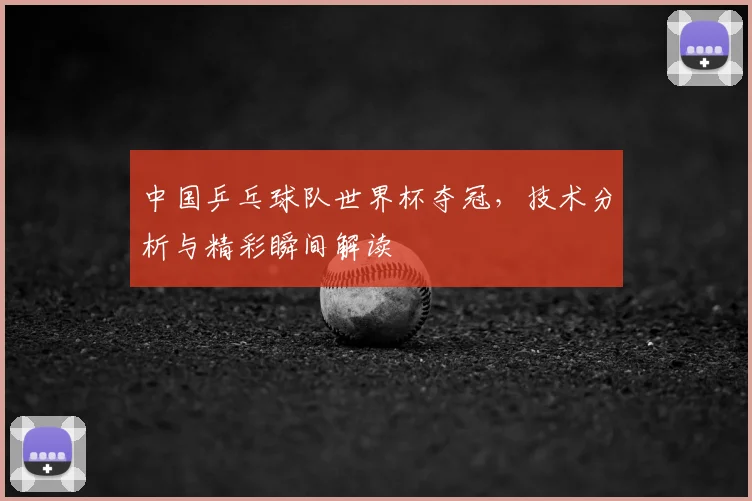 中国乒乓球队世界杯夺冠，技术分析与精彩瞬间解读
