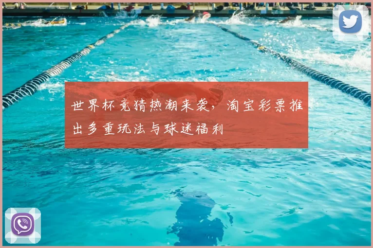 世界杯竞猜热潮来袭,淘宝彩票推出多重玩法与球迷福利