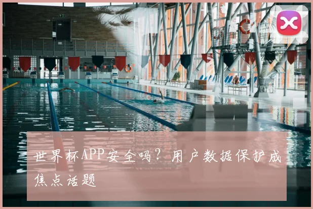 世界杯APP安全吗?用户数据保护成焦点话题