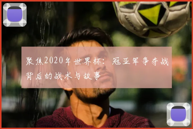 聚焦2020年世界杯:冠亚军争夺战背后的战术与故事