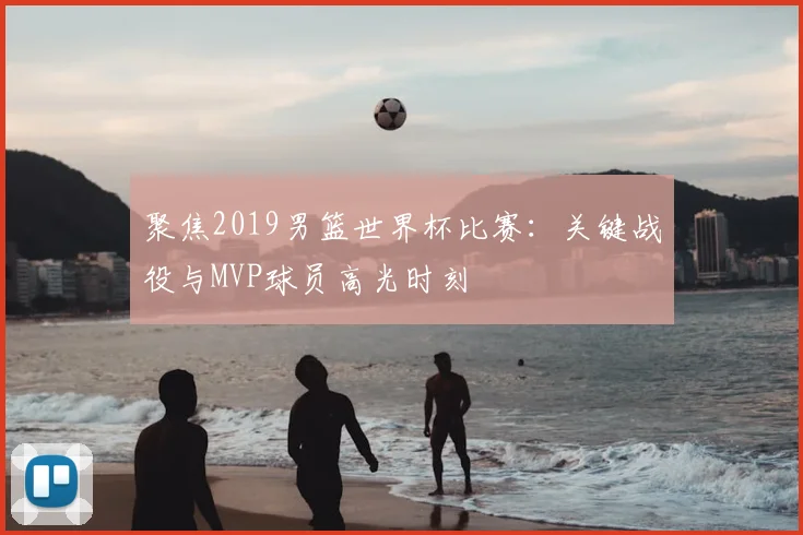 聚焦2019男篮世界杯比赛:关键战役与MVP球员高光时刻