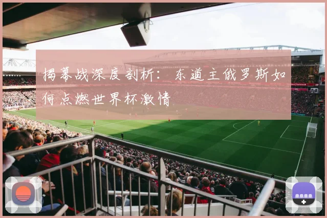 揭幕战深度剖析:东道主俄罗斯如何点燃世界杯激情