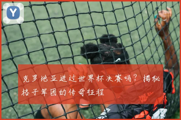 克罗地亚进过世界杯决赛吗?揭秘格子军团的传奇征程