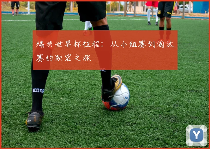 瑞典世界杯征程:从小组赛到淘汰赛的跌宕之旅