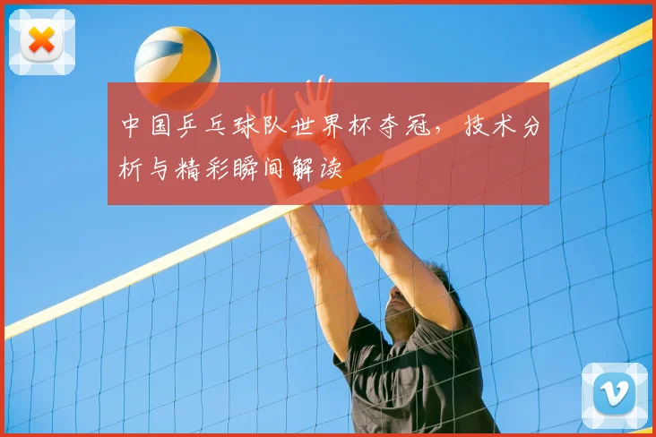 中国乒乓球队世界杯夺冠,技术分析与精彩瞬间解读