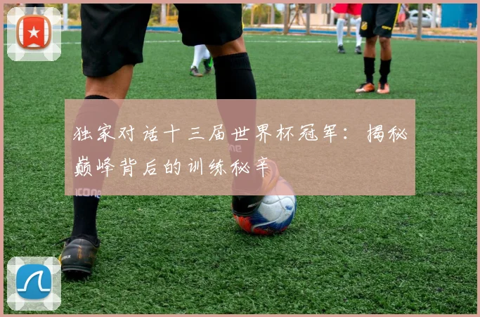 独家对话十三届世界杯冠军：揭秘巅峰背后的训练秘辛