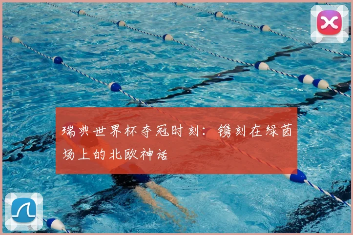 瑞典世界杯夺冠时刻:镌刻在绿茵场上的北欧神话