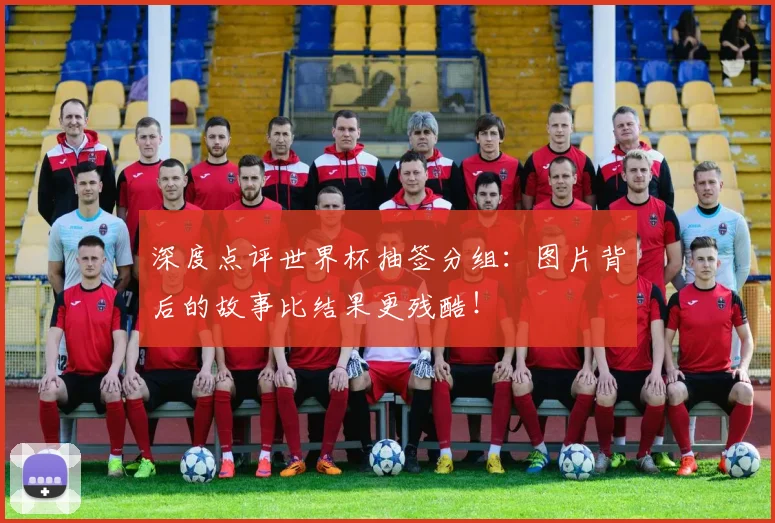 深度点评世界杯抽签分组:图片背后的故事比结果更残酷!