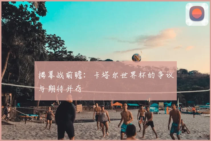 揭幕战前瞻:卡塔尔世界杯的争议与期待并存