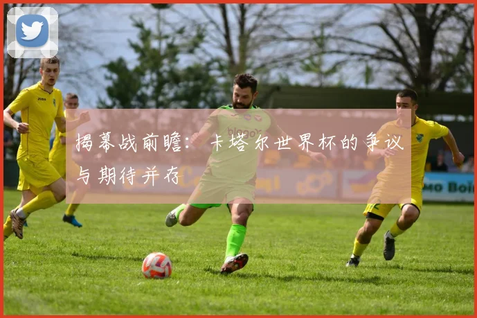 揭幕战前瞻:卡塔尔世界杯的争议与期待并存