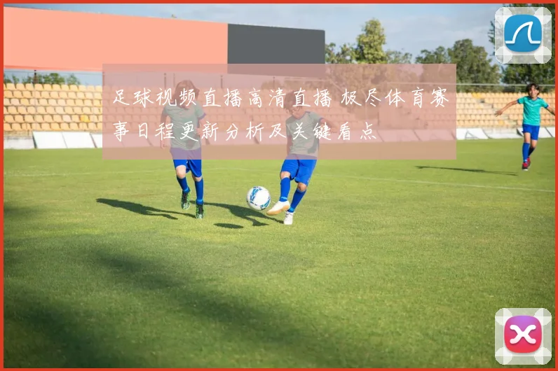 足球视频直播高清直播 极尽体育赛事日程更新分析及关键看点