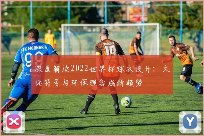 深度解读2022世界杯球衣设计：文化符号与环保理念成新趋势