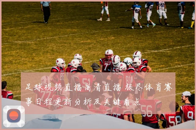 足球视频直播高清直播 极尽体育赛事日程更新分析及关键看点